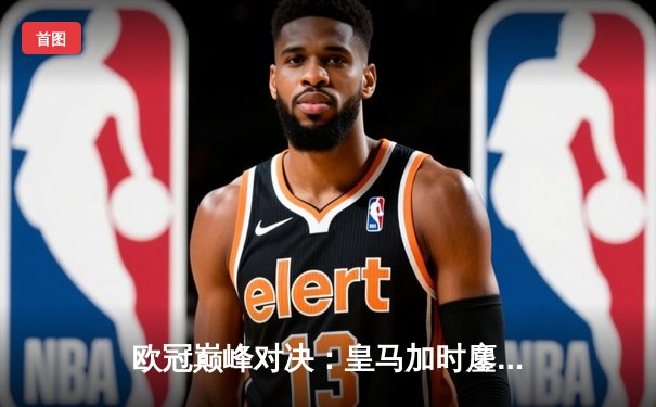 欧冠巅峰对决：皇马加时鏖战4-3逆转拜仁 本泽马戴帽创纪录