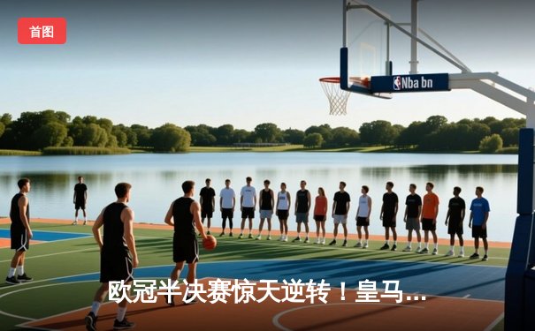 欧冠半决赛惊天逆转！皇马加时3-2淘汰拜仁，维尼修斯制胜球引爆伯纳乌