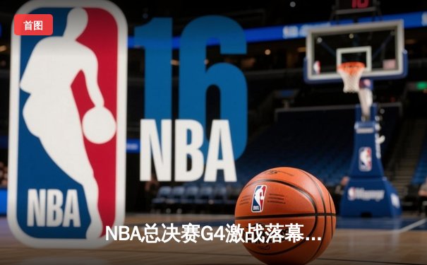 NBA总决赛G4激战落幕，凯尔特人险胜勇士将总比分扳平