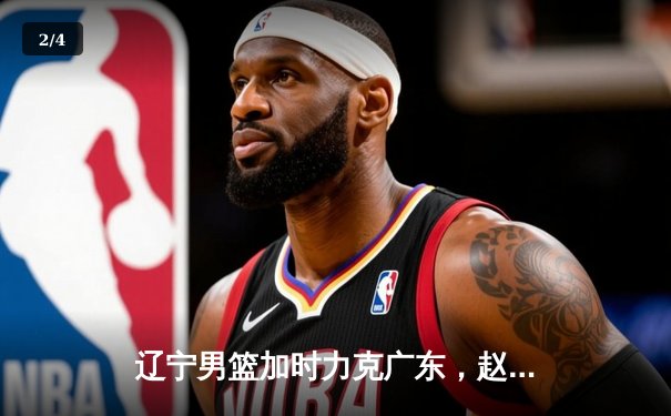 辽宁男篮加时力克广东，赵继伟33+8+5率队逆转夺赛点 - 2