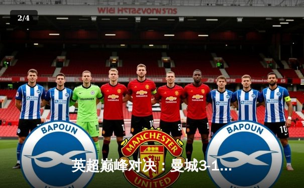 英超巅峰对决：曼城3-1逆转阿森纳，哈兰德梅开二度锁定胜局 - 2