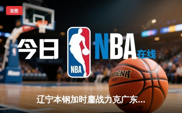 辽宁本钢加时鏖战力克广东宏远 CBA半决赛上演史诗级对决