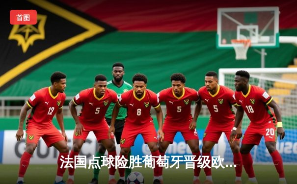 法国点球险胜葡萄牙晋级欧洲杯四强，姆巴佩破门难掩C罗落寞背影