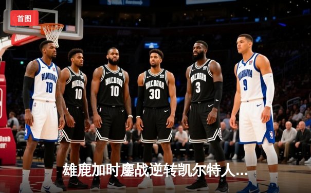 雄鹿加时鏖战逆转凯尔特人 字母哥44分20篮板创赛季新高