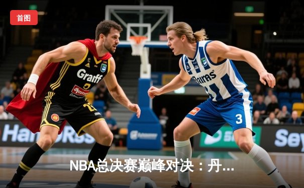 NBA总决赛巅峰对决：丹佛掘金险胜迈阿密热火，约基奇三双率队夺赛点