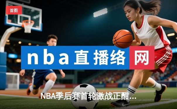 NBA季后赛首轮激战正酣：勇士三分雨击溃掘金，库里创纪录之夜闪耀全场