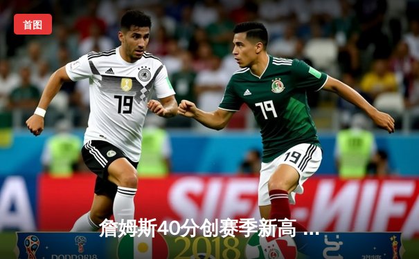 詹姆斯40分创赛季新高 湖人加时逆转雄鹿锁定季后赛关键卡位战