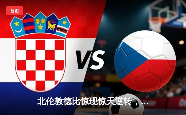 北伦敦德比惊现惊天逆转，阿森纳3-2绝杀热刺