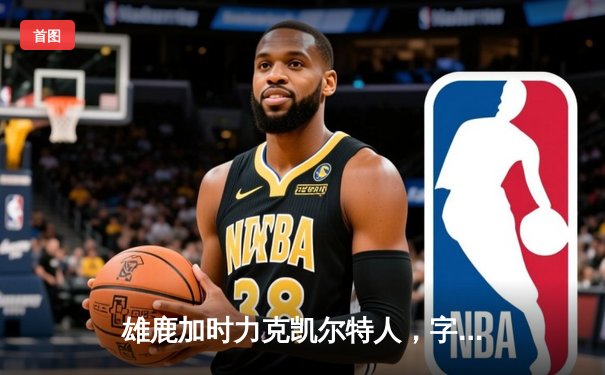 雄鹿加时力克凯尔特人，字母哥44分闪耀东部巅峰对决