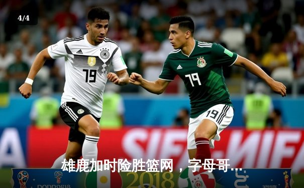 雄鹿加时险胜篮网，字母哥44分率队完成18分逆转 - 4