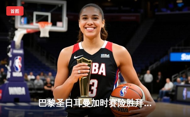 巴黎圣日耳曼加时赛险胜拜仁慕尼黑，姆巴佩帽子戏法锁定欧冠四强席位