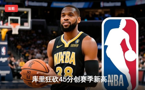 库里狂砍45分创赛季新高，勇士加时险胜凯尔特人，总决赛预演火花四溅