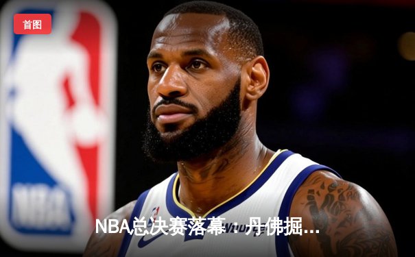 NBA总决赛落幕：丹佛掘金4-1战胜迈阿密热火，约基奇荣膺FMVP创队史纪录