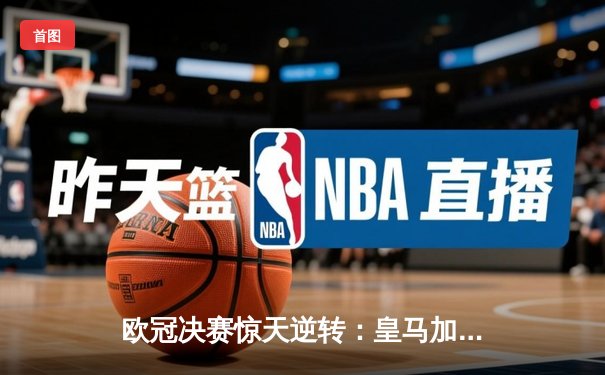 欧冠决赛惊天逆转：皇马加时3-2力克多特蒙德，维尼修斯绝杀封王