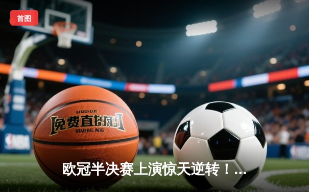 欧冠半决赛上演惊天逆转！皇马3-1绝杀拜仁，维尼修斯双响主宰伯纳乌