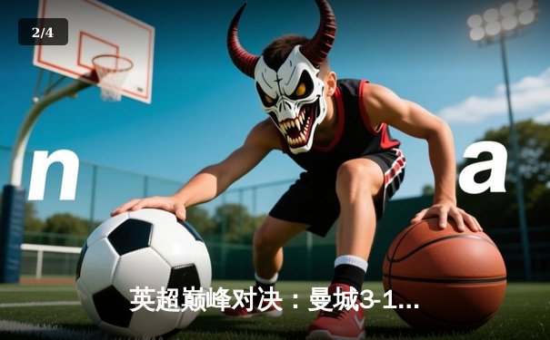 英超巅峰对决：曼城3-1力克利物浦，哈兰德双响锁定胜局 - 2