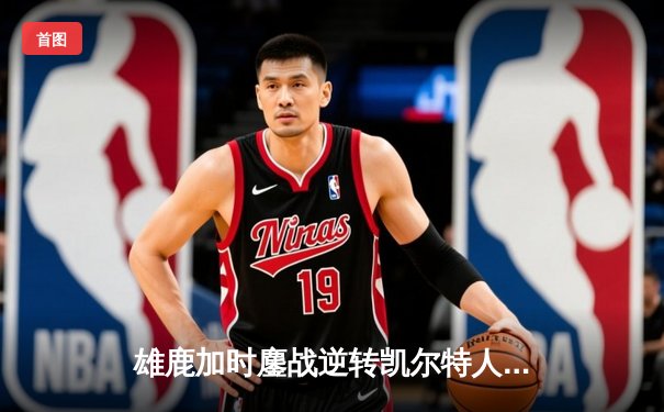 雄鹿加时鏖战逆转凯尔特人 字母哥44+14+7主宰北岸花园