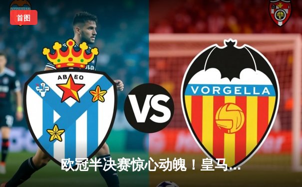 欧冠半决赛惊心动魄！皇马3-2逆转拜仁，维尼修斯双响导演绝地反击