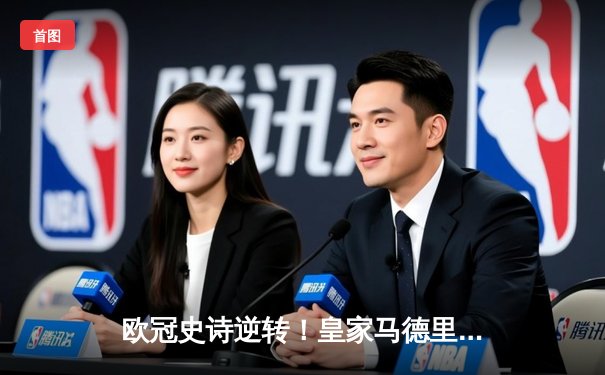 欧冠史诗逆转！皇家马德里补时连入两球3-1淘汰拜仁慕尼黑