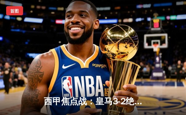 西甲焦点战：皇马3-2绝杀巴萨，贝林厄姆双响导演国家德比逆转