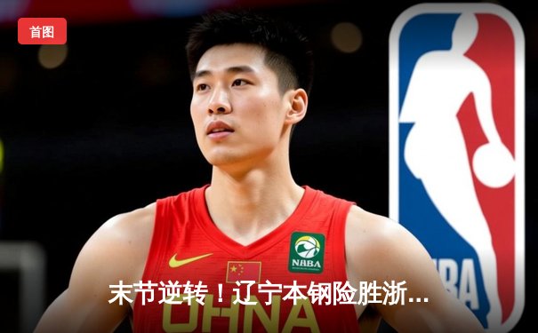 末节逆转！辽宁本钢险胜浙江广厦，赵继伟关键抢断锁定胜局