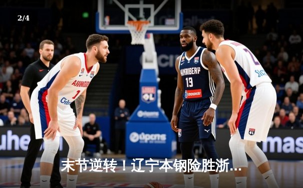 末节逆转！辽宁本钢险胜浙江广厦，赵继伟关键抢断锁定胜局 - 2