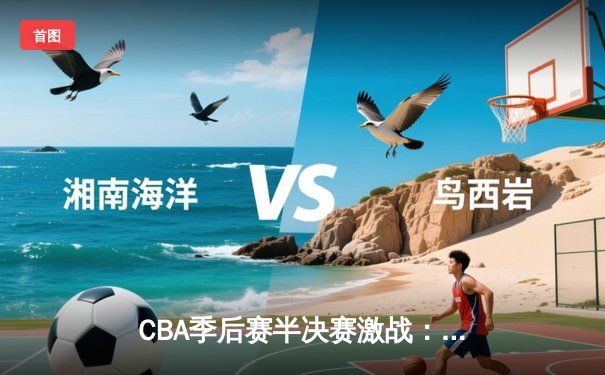 CBA季后赛半决赛激战：辽宁本钢逆转广东宏远，张镇麟关键三分锁定胜局