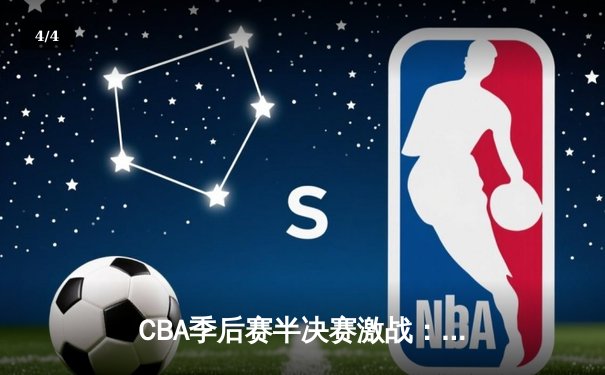 CBA季后赛半决赛激战：辽宁本钢逆转广东宏远，张镇麟关键三分锁定胜局 - 4