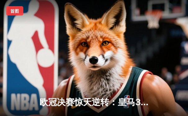 欧冠决赛惊天逆转：皇马3-1力克多特蒙德，维尼修斯双响加冕第15冠