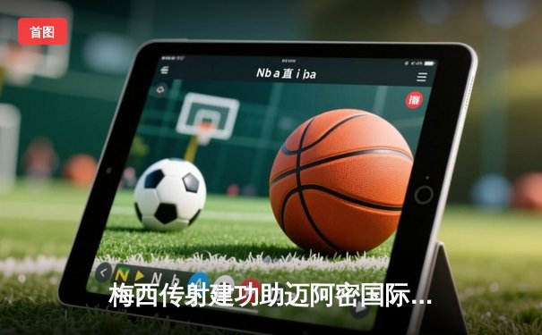 梅西传射建功助迈阿密国际3-1逆转休斯顿，豪取北美联赛杯三连胜