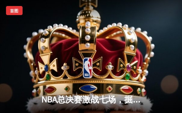 NBA总决赛激战七场，掘金险胜凯尔特人首夺总冠军