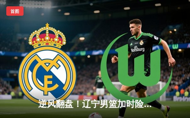 逆风翻盘！辽宁男篮加时险胜广东，总决赛拖入生死战