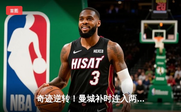 奇迹逆转！曼城补时连入两球3-2绝杀热刺，哈兰德双响锁定胜局