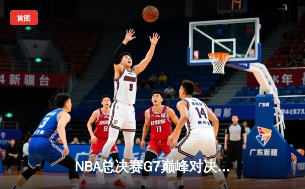 NBA总决赛G7巅峰对决：凯尔特人险胜勇士夺冠，塔图姆荣膺FMVP
