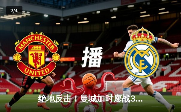 绝地反击！曼城加时鏖战3-2力克皇马，德布劳内传射建功率队挺进欧冠四强 - 2