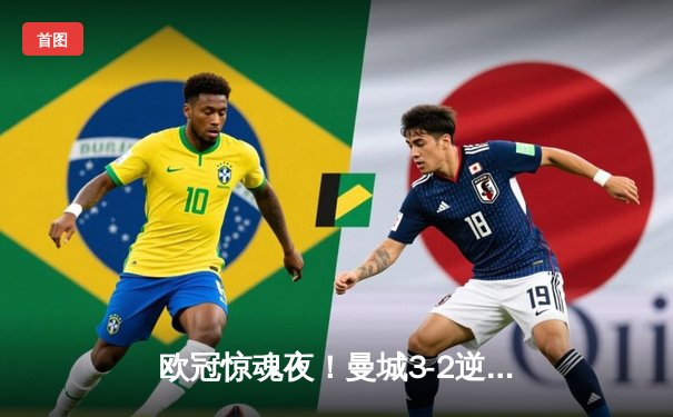 欧冠惊魂夜！曼城3-2逆转拜仁，哈兰德双响+绝杀创纪录