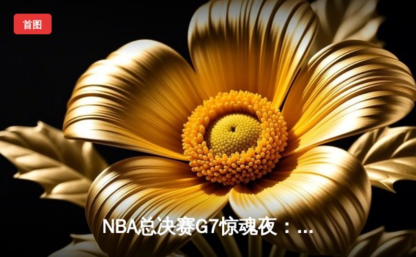 NBA总决赛G7惊魂夜：凯尔特人加时逆转勇士，塔图姆狂砍41分加冕FMVP