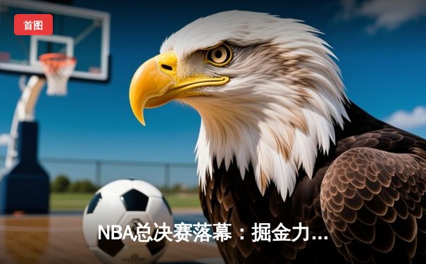 NBA总决赛落幕：掘金力克热火首夺总冠军，约基奇荣膺FMVP