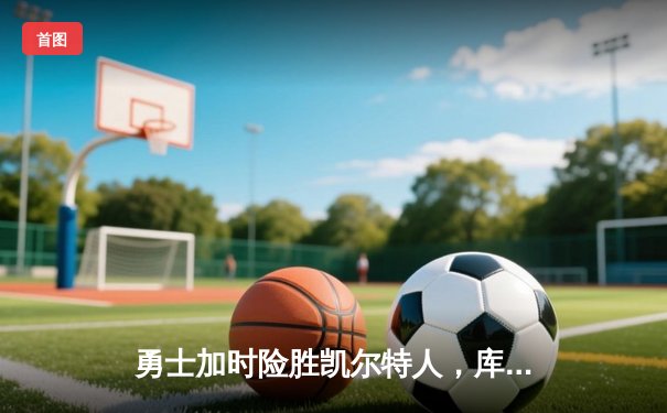 勇士加时险胜凯尔特人，库里43分创总决赛三分新纪录