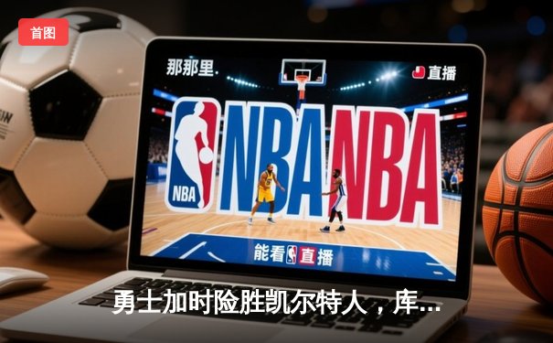 勇士加时险胜凯尔特人，库里43分创总决赛三分新纪录